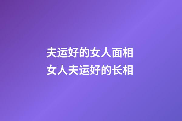 夫运好的女人面相 女人夫运好的长相